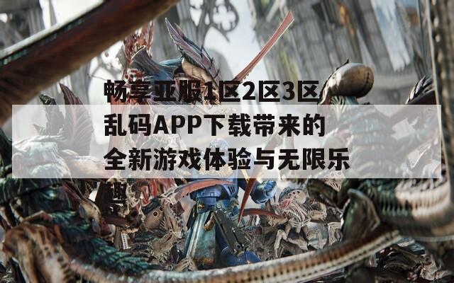 畅享亚服1区2区3区乱码APP下载带来的全新游戏体验与无限乐趣