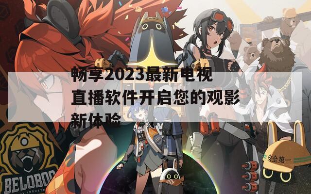 畅享2023最新电视直播软件开启您的观影新体验