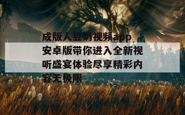 成版人豆奶视频app安卓版带你进入全新视听盛宴体验尽享精彩内容无极限