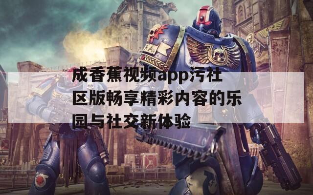 成香蕉视频app污社区版畅享精彩内容的乐园与社交新体验