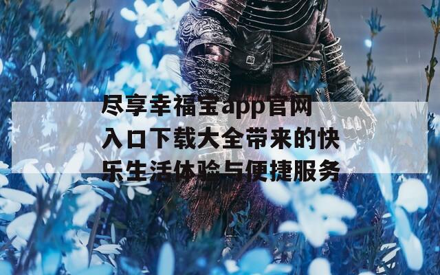 尽享幸福宝app官网入口下载大全带来的快乐生活体验与便捷服务