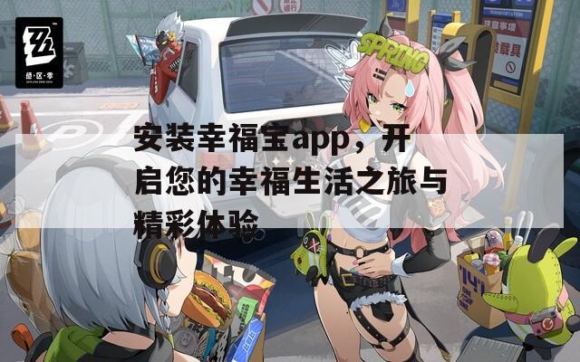 安装幸福宝app，开启您的幸福生活之旅与精彩体验