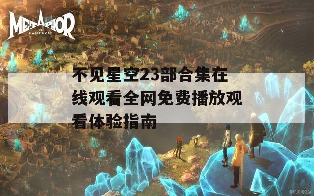 不见星空23部合集在线观看全网免费播放观看体验指南