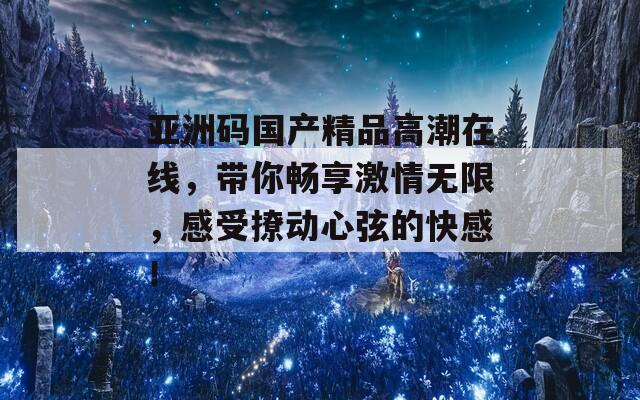 亚洲码国产精品高潮在线，带你畅享激情无限，感受撩动心弦的快感！