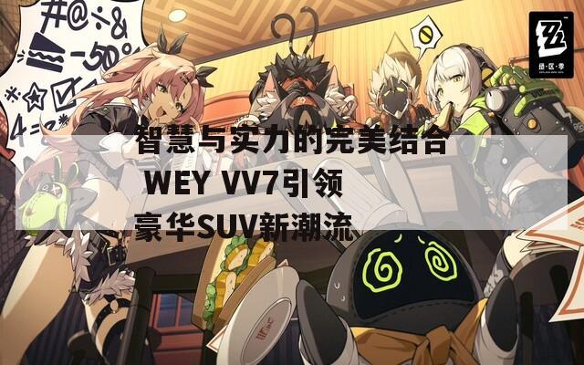 智慧与实力的完美结合 WEY VV7引领豪华SUV新潮流