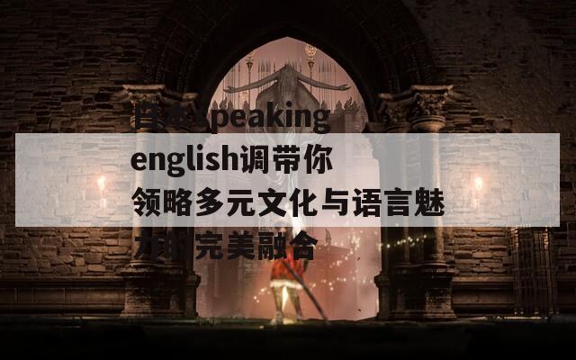 日本speakingenglish调带你领略多元文化与语言魅力的完美融合