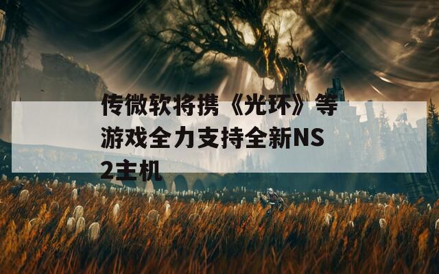 传微软将携《光环》等游戏全力支持全新NS2主机