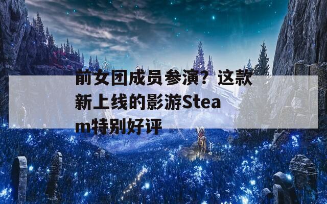 前女团成员参演？这款新上线的影游Steam特别好评