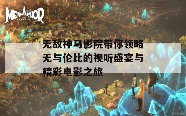 无敌神马影院带你领略无与伦比的视听盛宴与精彩电影之旅