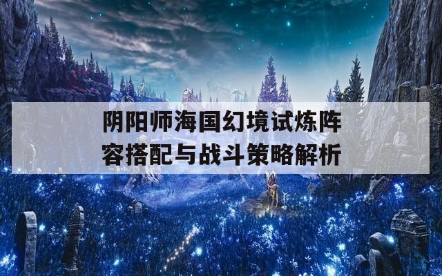 阴阳师海国幻境试炼阵容搭配与战斗策略解析