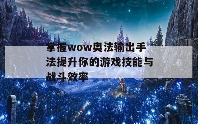 掌握wow奥法输出手法提升你的游戏技能与战斗效率