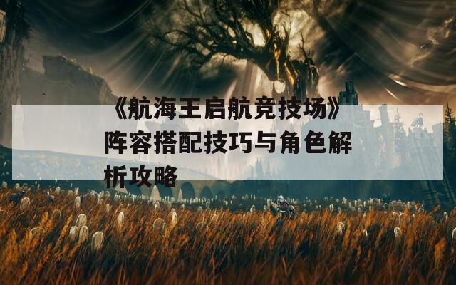 《航海王启航竞技场》阵容搭配技巧与角色解析攻略