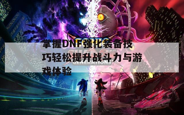 掌握DNF强化装备技巧轻松提升战斗力与游戏体验