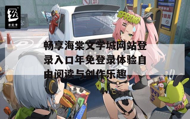 畅享海棠文学城网站登录入口年免登录体验自由阅读与创作乐趣