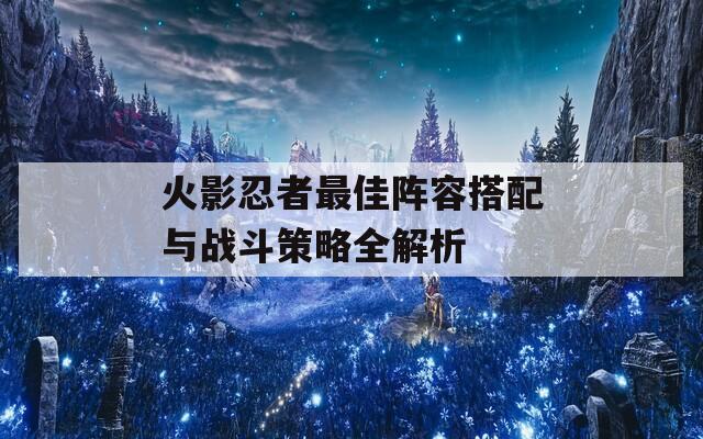 火影忍者最佳阵容搭配与战斗策略全解析