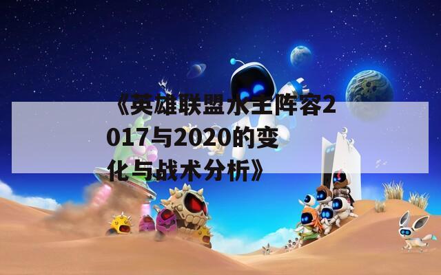 《英雄联盟水主阵容2017与2020的变化与战术分析》