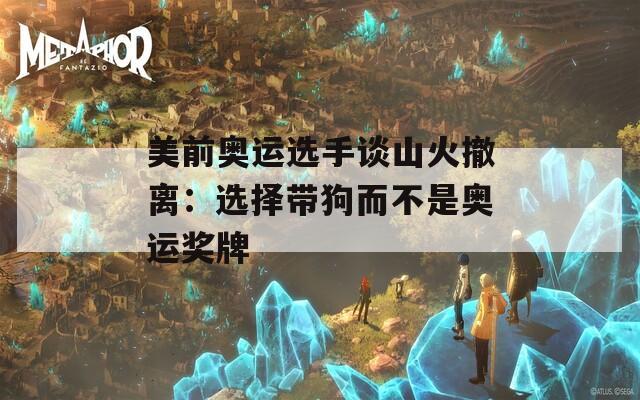 美前奥运选手谈山火撤离：选择带狗而不是奥运奖牌