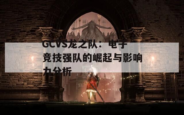 GCVS龙之队：电子竞技强队的崛起与影响力分析