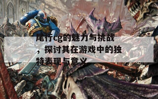 尾行cg的魅力与挑战，探讨其在游戏中的独特表现与意义