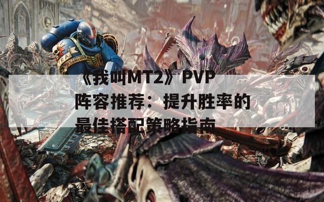 《我叫MT2》PVP阵容推荐：提升胜率的最佳搭配策略指南