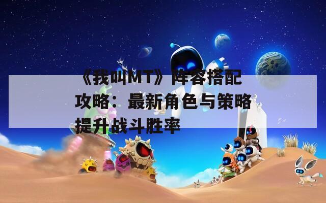 《我叫MT》阵容搭配攻略：最新角色与策略提升战斗胜率