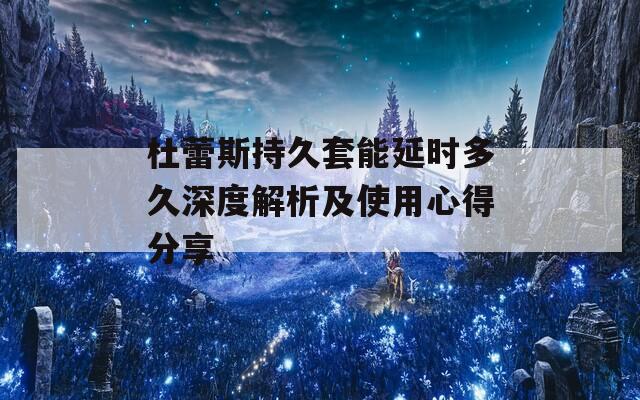 杜蕾斯持久套能延时多久深度解析及使用心得分享