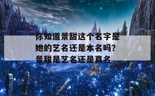 你知道景甜这个名字是她的艺名还是本名吗？景甜是艺名还是真名