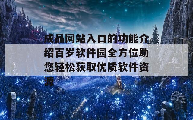 成品网站入口的功能介绍百岁软件园全方位助您轻松获取优质软件资源