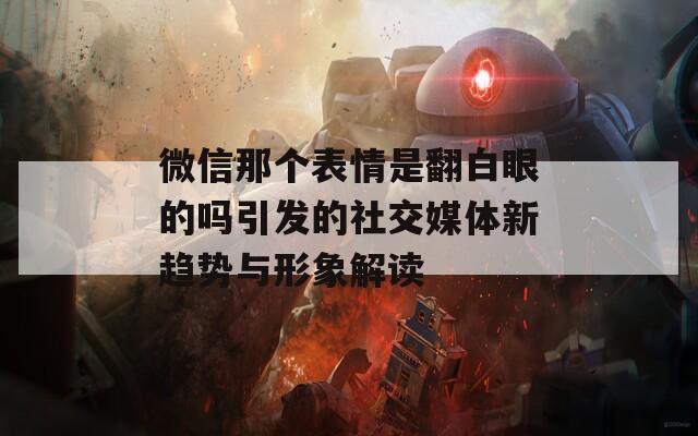 微信那个表情是翻白眼的吗引发的社交媒体新趋势与形象解读