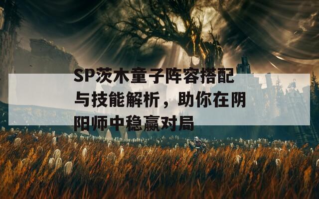 SP茨木童子阵容搭配与技能解析，助你在阴阳师中稳赢对局