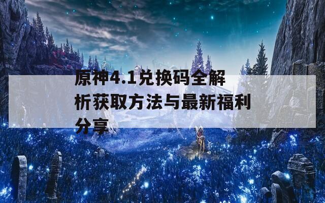 原神4.1兑换码全解析获取方法与最新福利分享