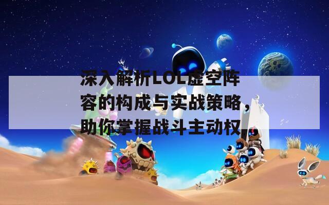 深入解析LOL虚空阵容的构成与实战策略，助你掌握战斗主动权