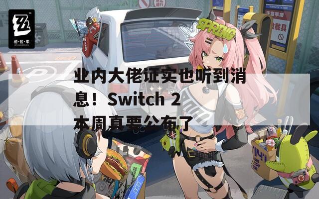 业内大佬证实也听到消息！Switch 2本周真要公布了