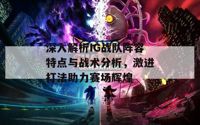 深入解析IG战队阵容特点与战术分析，激进打法助力赛场辉煌