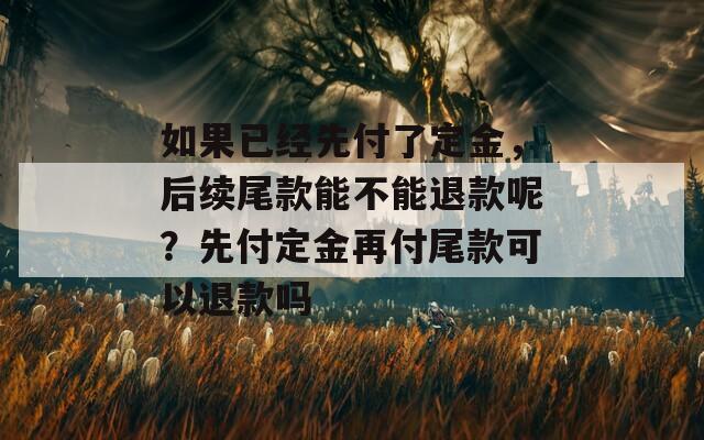 如果已经先付了定金，后续尾款能不能退款呢？先付定金再付尾款可以退款吗