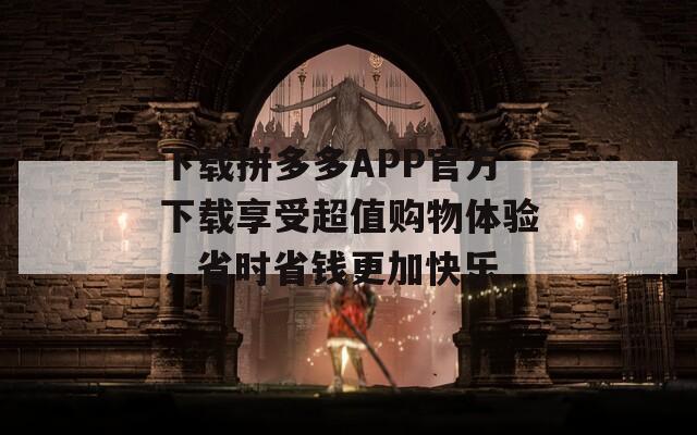 下载拼多多APP官方下载享受超值购物体验，省时省钱更加快乐