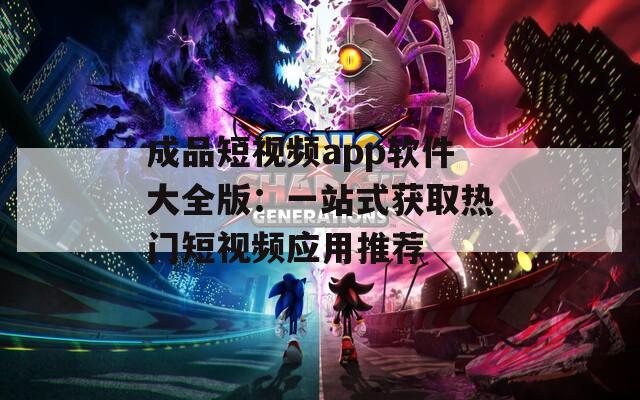 成品短视频app软件大全版：一站式获取热门短视频应用推荐