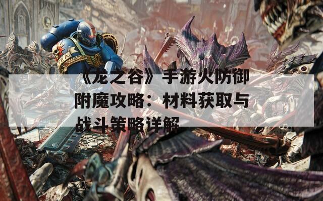 《龙之谷》手游火防御附魔攻略：材料获取与战斗策略详解