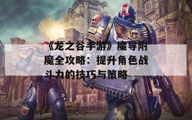 《龙之谷手游》魔导附魔全攻略：提升角色战斗力的技巧与策略