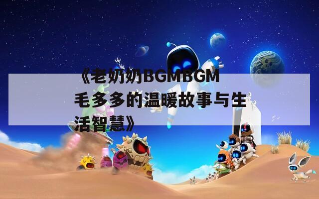 《老奶奶BGMBGM毛多多的温暖故事与生活智慧》