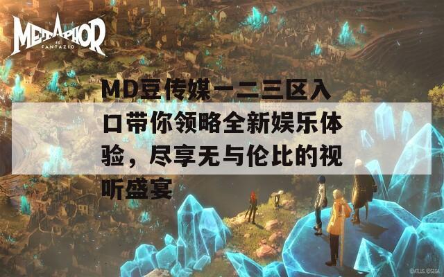 MD豆传媒一二三区入口带你领略全新娱乐体验，尽享无与伦比的视听盛宴