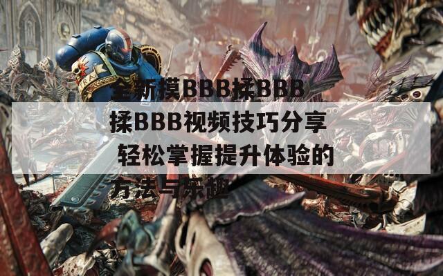 全新摸BBB揉BBB揉BBB视频技巧分享 轻松掌握提升体验的方法与乐趣