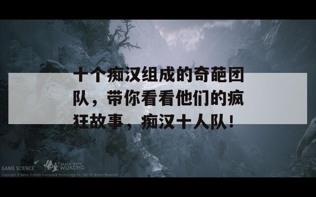 十个痴汉组成的奇葩团队，带你看看他们的疯狂故事，痴汉十人队！