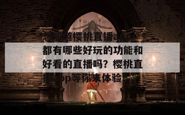 想知道樱桃直播app都有哪些好玩的功能和好看的直播吗？樱桃直播app等你来体验！