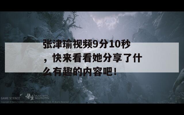 张津瑜视频9分10秒，快来看看她分享了什么有趣的内容吧！