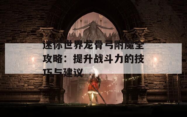 迷你世界龙骨弓附魔全攻略：提升战斗力的技巧与建议