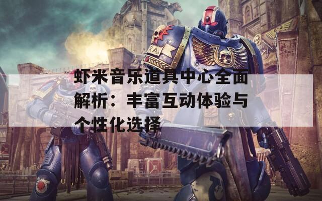 虾米音乐道具中心全面解析：丰富互动体验与个性化选择