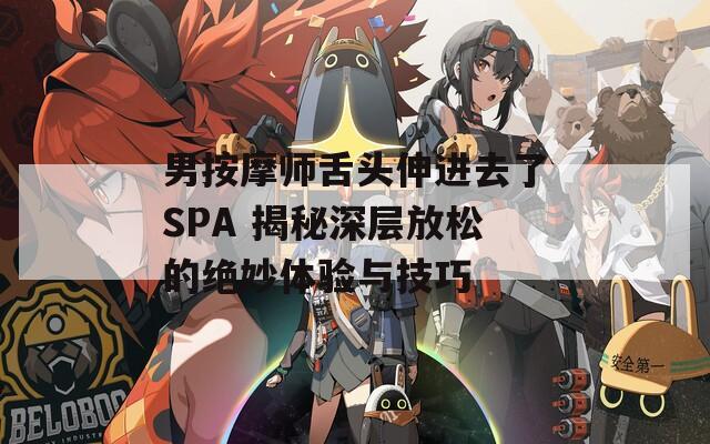 男按摩师舌头伸进去了SPA 揭秘深层放松的绝妙体验与技巧