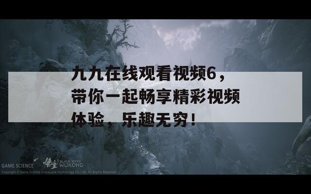 九九在线观看视频6，带你一起畅享精彩视频体验，乐趣无穷！