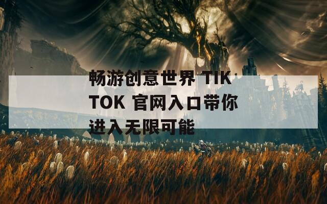 畅游创意世界 TIKTOK 官网入口带你进入无限可能